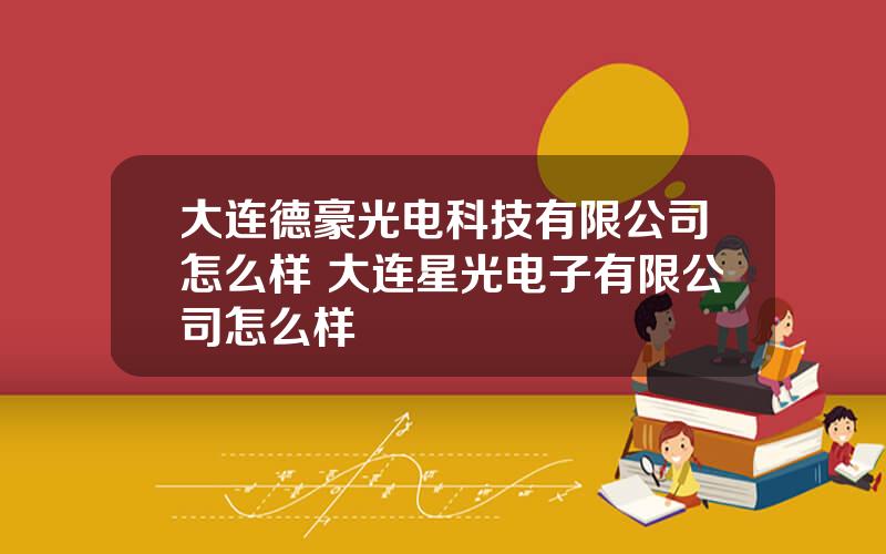 大连德豪光电科技有限公司怎么样 大连星光电子有限公司怎么样